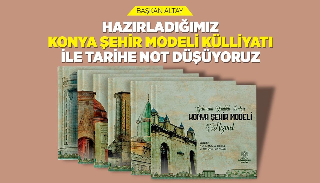 Başkan Altay: “Hazırladığımız ‘Konya Şehir Modeli Külliyatı’ ile tarihe not düşüyoruz.”