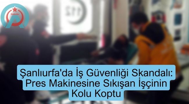 Urfa'da Fabrika Kazasında İşçinin Kolu Sıkışarak Koptu