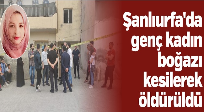Urfa'da genç kadın boğazı kesilerek öldürüldü 